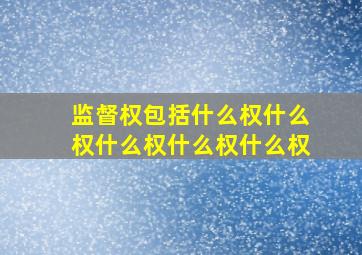 监督权包括什么权什么权什么权什么权什么权