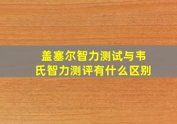 盖塞尔智力测试与韦氏智力测评有什么区别