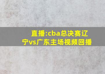 直播:cba总决赛辽宁vs广东主场视频回播