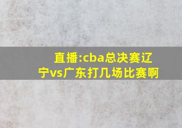 直播:cba总决赛辽宁vs广东打几场比赛啊