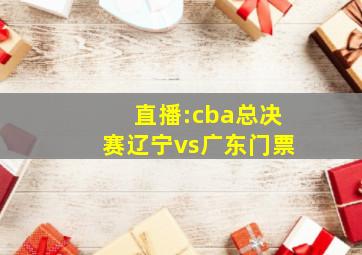 直播:cba总决赛辽宁vs广东门票