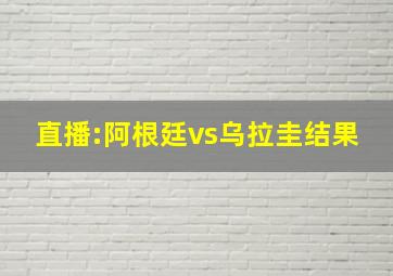 直播:阿根廷vs乌拉圭结果