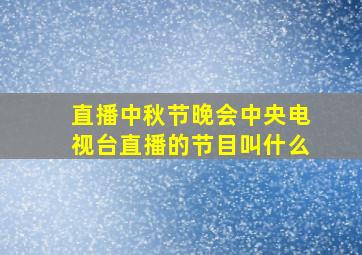 直播中秋节晚会中央电视台直播的节目叫什么