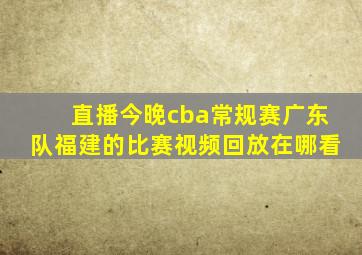 直播今晚cba常规赛广东队福建的比赛视频回放在哪看