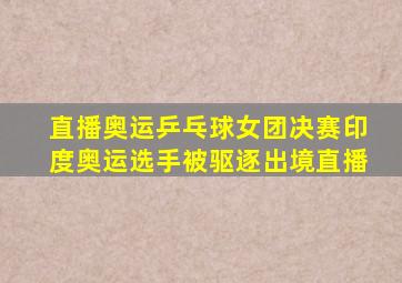 直播奥运乒乓球女团决赛印度奥运选手被驱逐出境直播