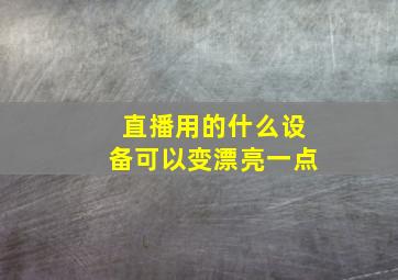 直播用的什么设备可以变漂亮一点