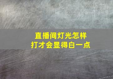 直播间灯光怎样打才会显得白一点