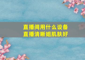 直播间用什么设备直播清晰姐肌肤好