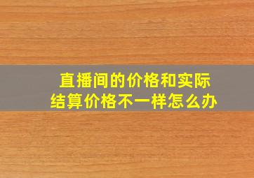 直播间的价格和实际结算价格不一样怎么办