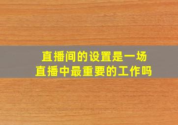 直播间的设置是一场直播中最重要的工作吗