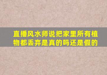 直播风水师说把家里所有植物都丢弃是真的吗还是假的