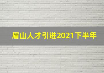 眉山人才引进2021下半年