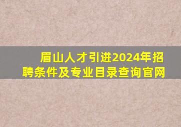 眉山人才引进2024年招聘条件及专业目录查询官网