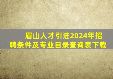 眉山人才引进2024年招聘条件及专业目录查询表下载