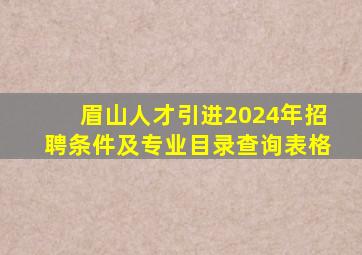 眉山人才引进2024年招聘条件及专业目录查询表格