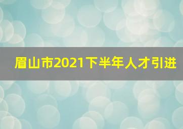 眉山市2021下半年人才引进