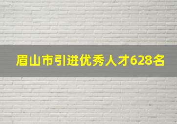 眉山市引进优秀人才628名