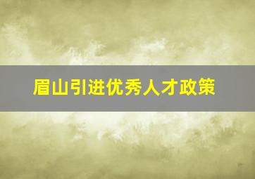 眉山引进优秀人才政策