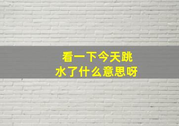 看一下今天跳水了什么意思呀