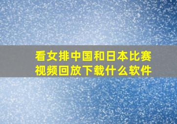 看女排中国和日本比赛视频回放下载什么软件