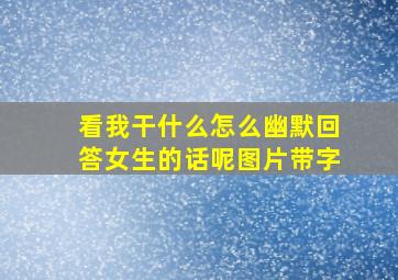 看我干什么怎么幽默回答女生的话呢图片带字