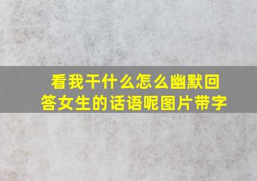 看我干什么怎么幽默回答女生的话语呢图片带字