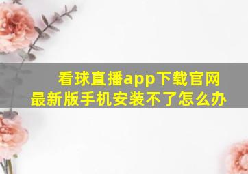 看球直播app下载官网最新版手机安装不了怎么办