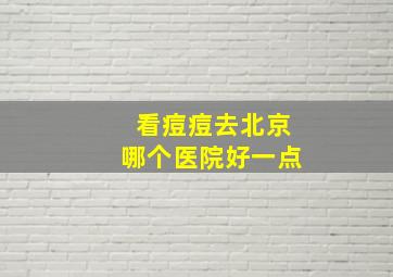 看痘痘去北京哪个医院好一点