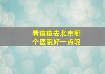 看痘痘去北京哪个医院好一点呢