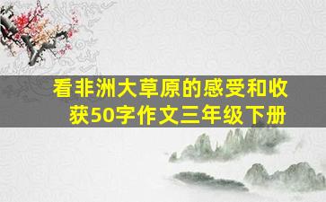 看非洲大草原的感受和收获50字作文三年级下册