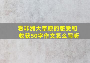 看非洲大草原的感受和收获50字作文怎么写呀