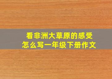 看非洲大草原的感受怎么写一年级下册作文