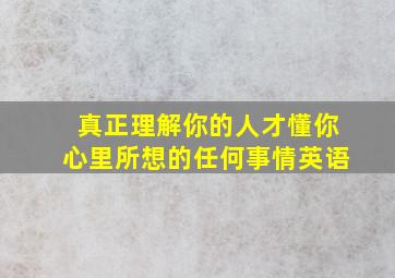 真正理解你的人才懂你心里所想的任何事情英语