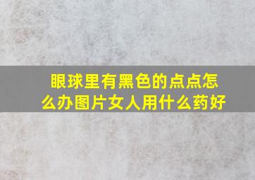 眼球里有黑色的点点怎么办图片女人用什么药好