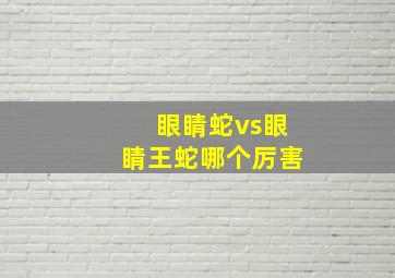 眼睛蛇vs眼睛王蛇哪个厉害