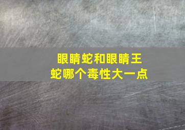 眼睛蛇和眼睛王蛇哪个毒性大一点