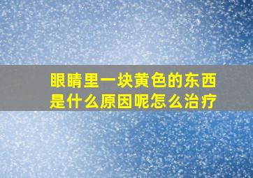 眼睛里一块黄色的东西是什么原因呢怎么治疗