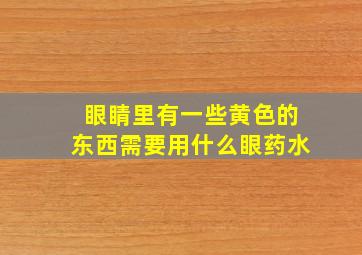 眼睛里有一些黄色的东西需要用什么眼药水