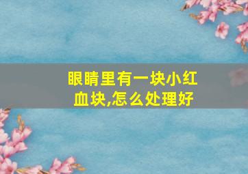 眼睛里有一块小红血块,怎么处理好