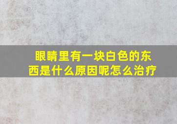 眼睛里有一块白色的东西是什么原因呢怎么治疗