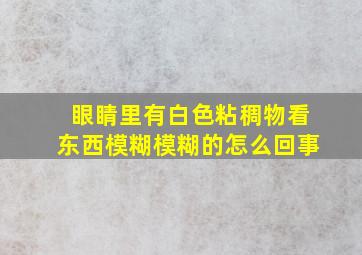 眼睛里有白色粘稠物看东西模糊模糊的怎么回事