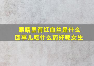 眼睛里有红血丝是什么回事儿吃什么药好呢女生