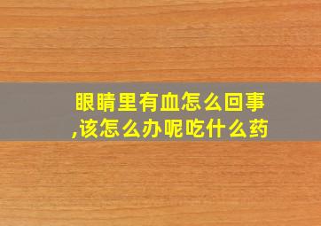 眼睛里有血怎么回事,该怎么办呢吃什么药