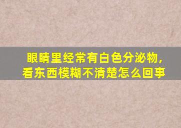 眼睛里经常有白色分泌物,看东西模糊不清楚怎么回事