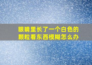 眼睛里长了一个白色的颗粒看东西模糊怎么办