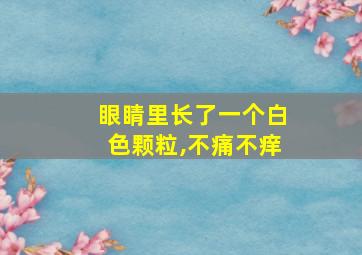 眼睛里长了一个白色颗粒,不痛不痒