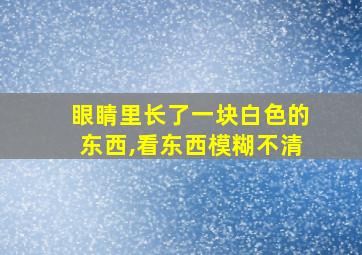 眼睛里长了一块白色的东西,看东西模糊不清