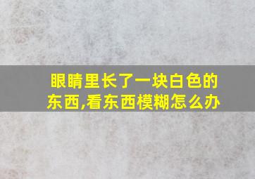 眼睛里长了一块白色的东西,看东西模糊怎么办