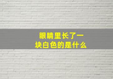 眼睛里长了一块白色的是什么