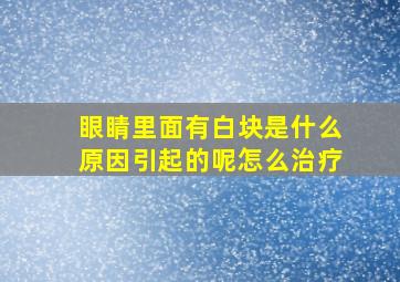 眼睛里面有白块是什么原因引起的呢怎么治疗